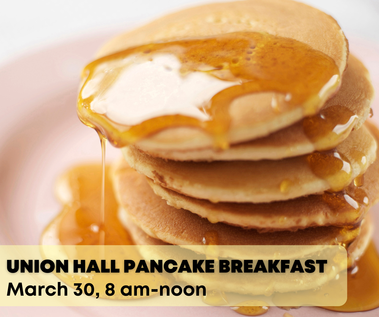 Photo of stacked pancakes dripping with maple syrup and the text 'Union Hall Pancake Breakfast March 30, 8 am-noon'