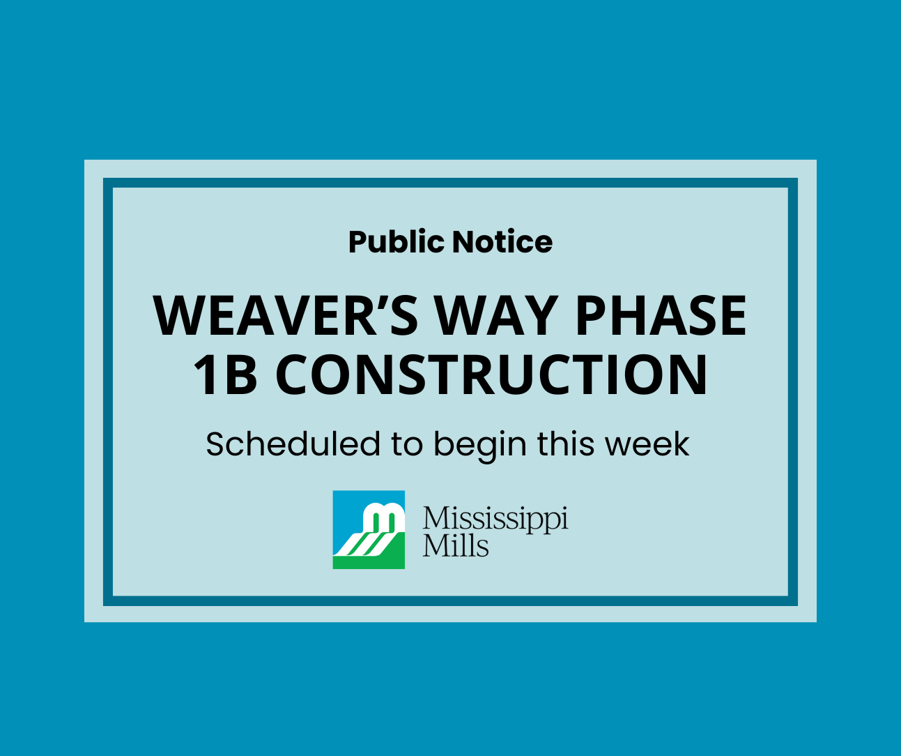 Medium blue background with white box and blue border containing black text reading 'Public Notice - Weaver's Way 1B Construction - Scheduled to begin this week.' A blue, green and white logo is underneath the text with black text beside it reading 'Mississippi Mills.'